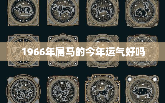 1966年属马的今年运气好吗，1966年属马的今年运势和财运怎么样