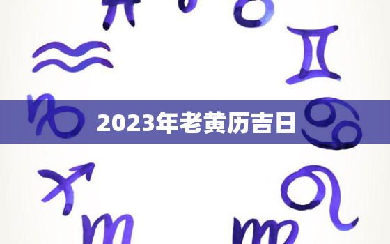 2023年老黄历吉日，2023年老黄历吉日911查询