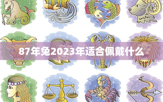 87年兔2023年适合佩戴什么，87年属兔的2023年财运怎么样