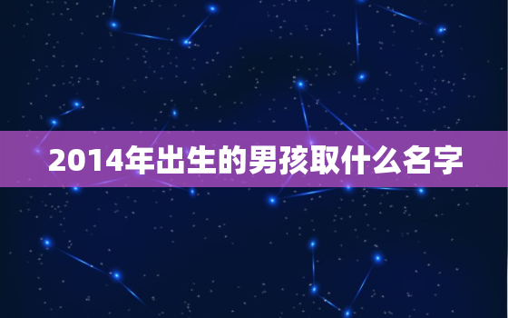 2014年出生的男孩取什么名字，2014年出生的
宝名字