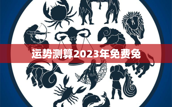 运势测算2023年免费兔，2023年兔人运势运程每月运程