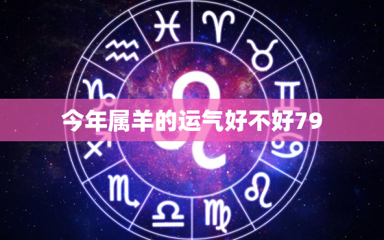 今年属羊的运气好不好79，请问今年属羊的运气怎么样好不好1979