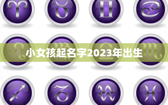 小女孩起名字2023年出生，202年出生的女宝宝取什么名字好