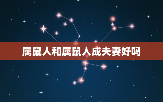 属鼠人和属鼠人成夫妻好吗，属鼠人一生最旺3个人