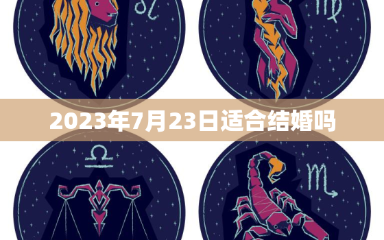 2023年7月23日适合结婚吗，7月23日结婚好不好