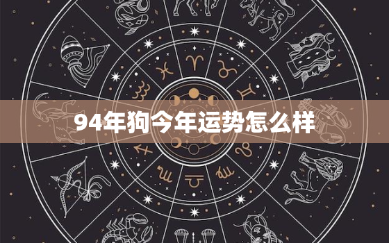 94年狗今年运势怎么样，1994年属狗今年运势2021年运势