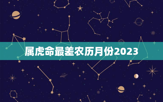 属虎命最差农历月份2023，属虎命最差农历月份万年历