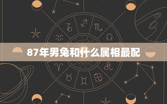 87年男兔和什么属相最配，87年男兔最佳配偶