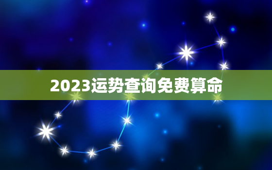 2023运势查询免费算命，2023运气