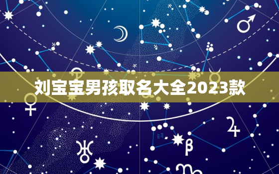 刘宝宝男孩取名大全2023款，刘宝宝起名字2021