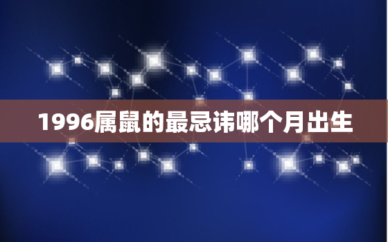 1996属鼠的最忌讳哪个月出生，1996年属鼠命运最好的是几月