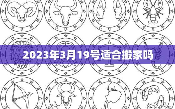 2023年3月19号适合搬家吗，2023年3月19日黄历