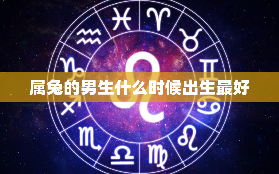 属兔的男生什么时候出生最好，属兔的男生什么时候出生最好命运