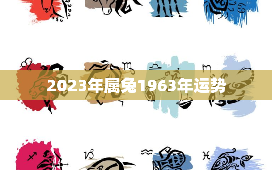 2023年属兔1963年运势，2022年1963年属兔人的全年运势