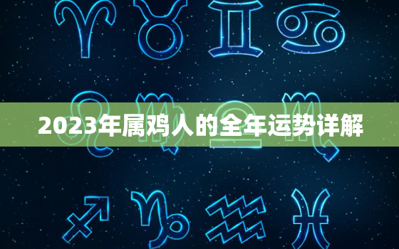 2023年属鸡人的全年运势详解，2023年属鸡人的全年运势详解
