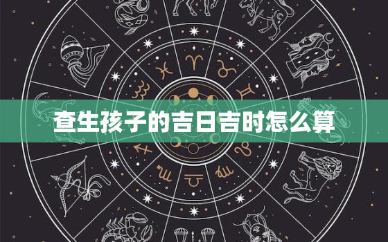 查生孩子的吉日吉时怎么算，生子吉日怎么看