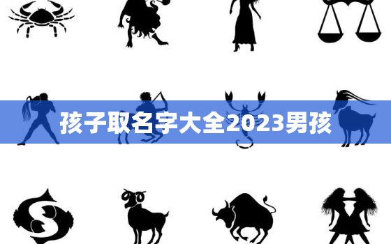 孩子取名字大全2023男孩，2023年男孩名字