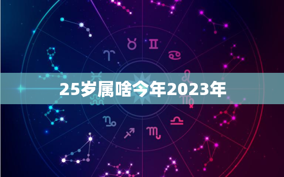 25岁属啥今年2023年，25岁的人今年属什么