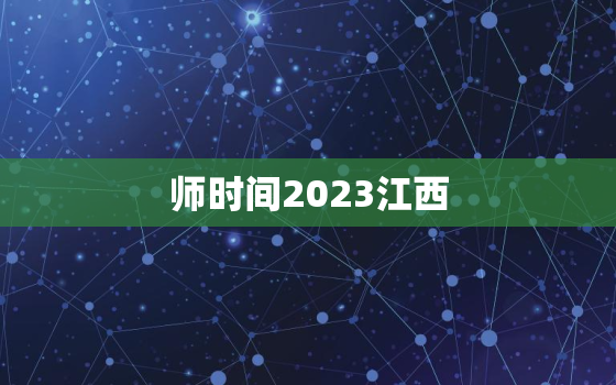 师时间2023江西，江西师范考试