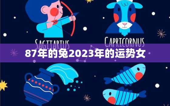 87年的兔2023年的运势女，87年属兔人2023年运势及财运