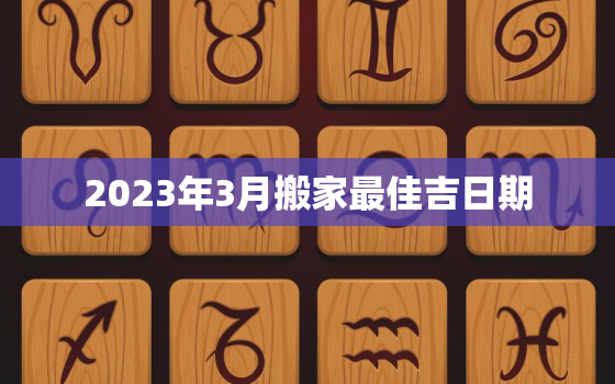 2023年3月搬家最佳吉日期，2023年3月搬家最佳吉日期农历