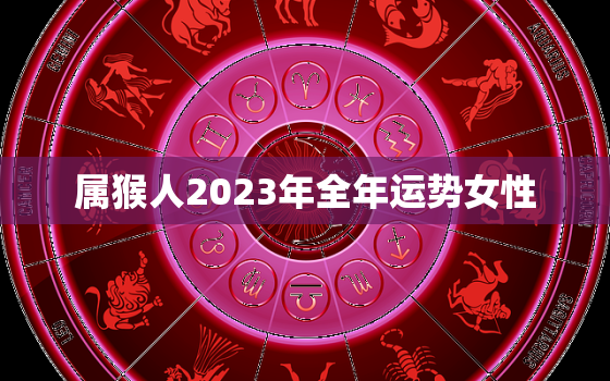 属猴人2023年全年运势女性，属猴人2023年全年运势女性婚姻