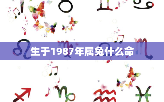 生于1987年属兔什么命，1987年出生属兔人一生的命运