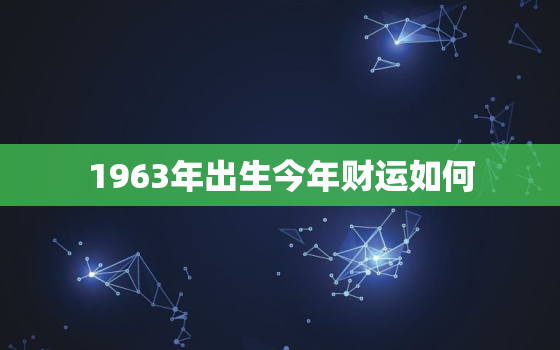 1963年出生今年财运如何，1963年出生的人今年运势如何