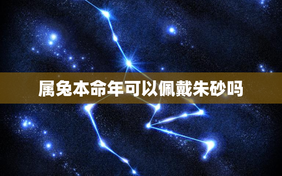 属兔本命年可以佩戴朱砂吗，本命年兔戴什么转运