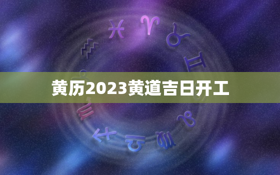 黄历2023黄道吉日开工，2021年黄道吉日