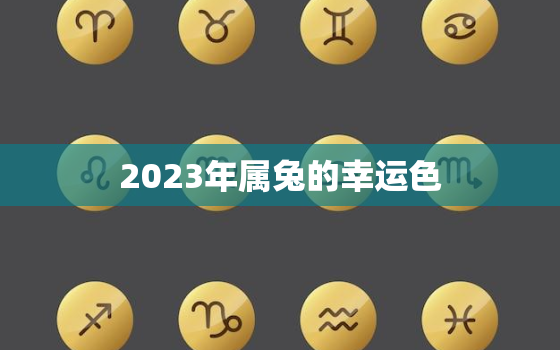 2023年属兔的幸运色，2023年属兔的
