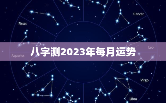 八字测2023年每月运势，2023年每月运程