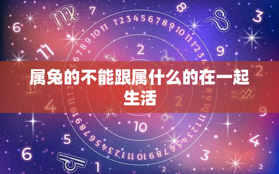 属兔的不能跟属什么的在一起生活，属兔的人不能和属什么的在一起