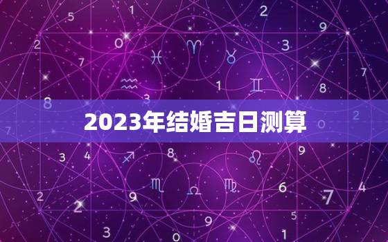 2023年结婚吉日测算，2023年结婚吉日测算方法