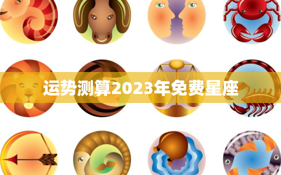 运势测算2023年免费星座，2023年十二星座