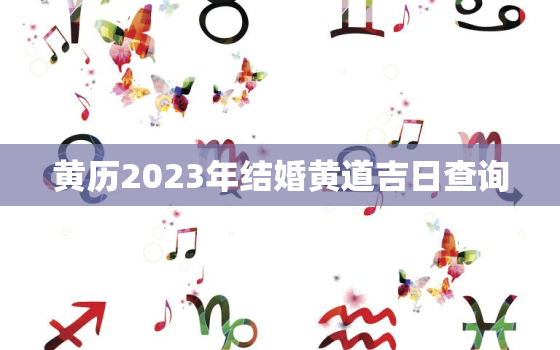 黄历2023年结婚黄道吉日查询，万年历2023年结婚吉日