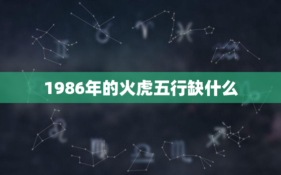 1986年的火虎五行缺什么，1986年的火虎五行缺什么属性