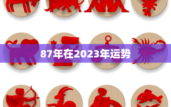 87年在2023年运势，1987年在2023年运势