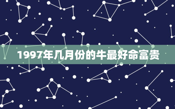 1997年几月份的牛最好命富贵，97年属牛找对象找多大的好