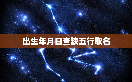 出生年月日查缺五行取名，金木水火土出生年月对照表