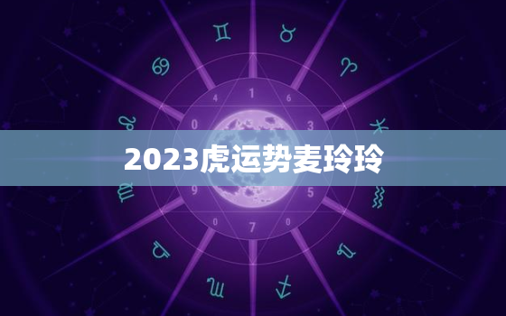 2023虎运势麦玲玲，2021虎运势麦玲玲