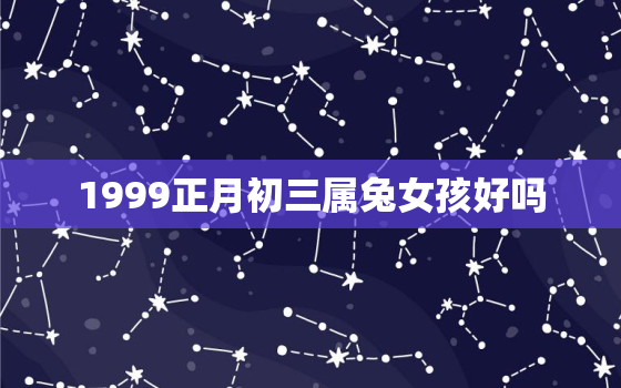 1999正月初三属兔女孩好吗，1999年正月初三生日的人命运