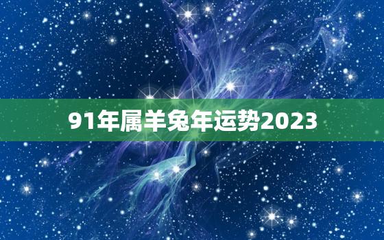 91年属羊兔年运势2023，91年属羊人2023运