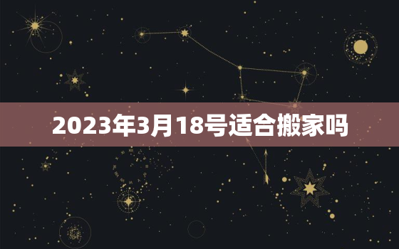 2023年3月18号适合搬家吗，2021年3月18号适合搬家吗?