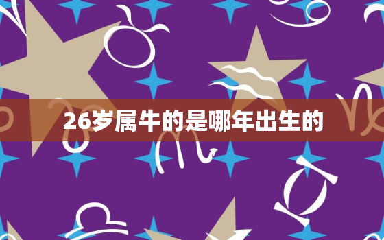 26岁属牛的是哪年出生的，26岁属牛的是哪年出生的呢