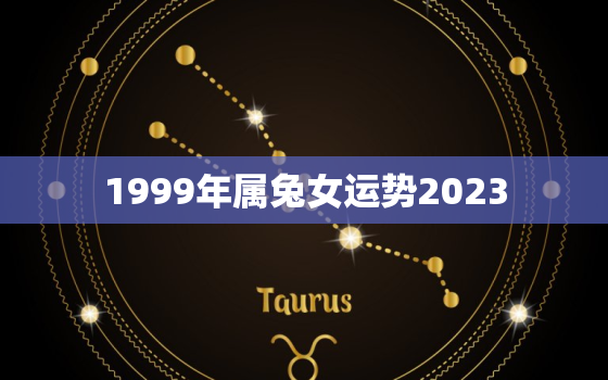 1999年属兔女运势2023，1999年生肖兔女2022年运势