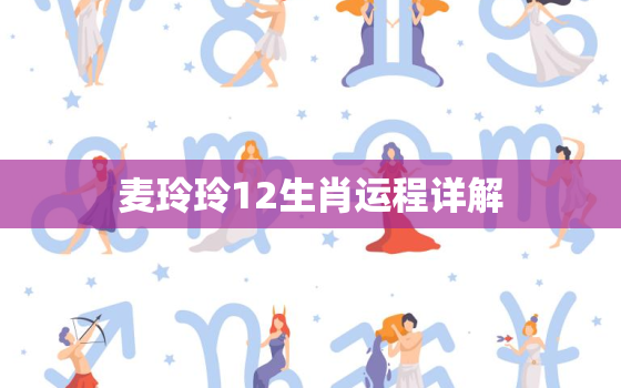 麦玲玲12生肖运程详解，麦玲玲2021十二生肖运程大全