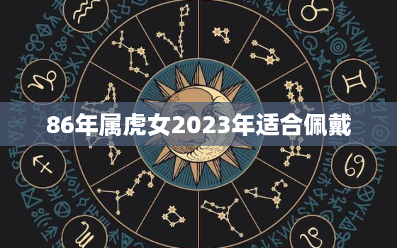 86年属虎女2023年适合佩戴，86年属虎女2023年适合佩戴什么水晶