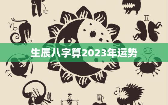 生辰八字算2023年运势，2023年运势测算免费