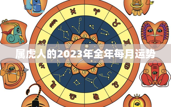 属虎人的2023年全年每月运势，属虎人在2023年运势运程